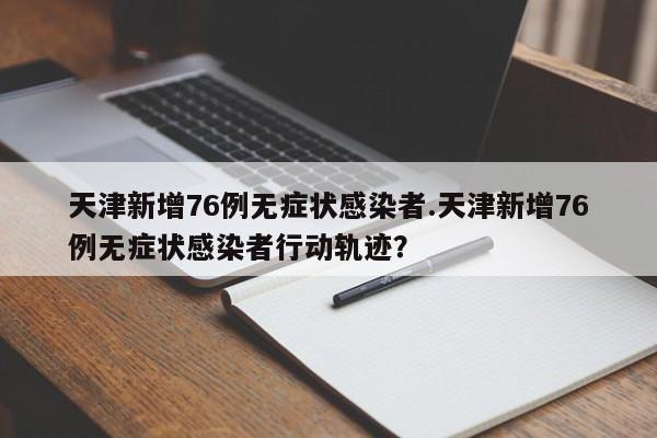 天津新增76例无症状感染者.天津新增76例无症状感染者行动轨迹?