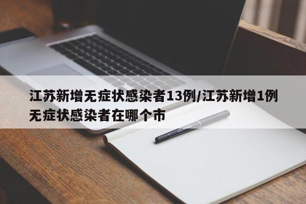 江苏新增无症状感染者13例/江苏新增1例无症状感染者在哪个市