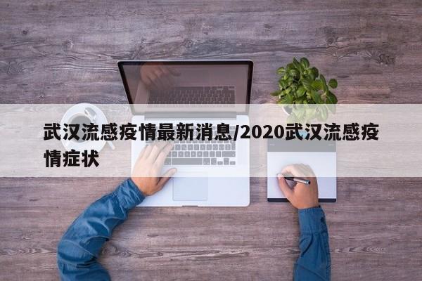 武汉流感疫情最新消息/2020武汉流感疫情症状