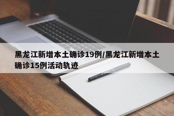 黑龙江新增本土确诊19例/黑龙江新增本土确诊15例活动轨迹