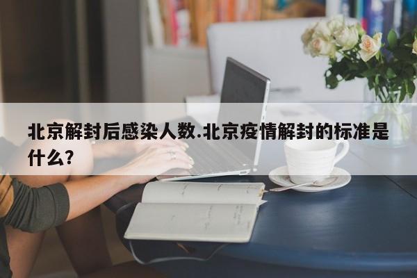 北京解封后感染人数.北京疫情解封的标准是什么?