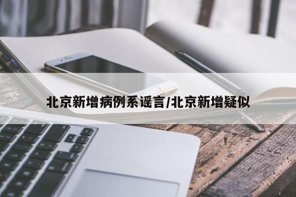 北京新增病例系谣言/北京新增疑似