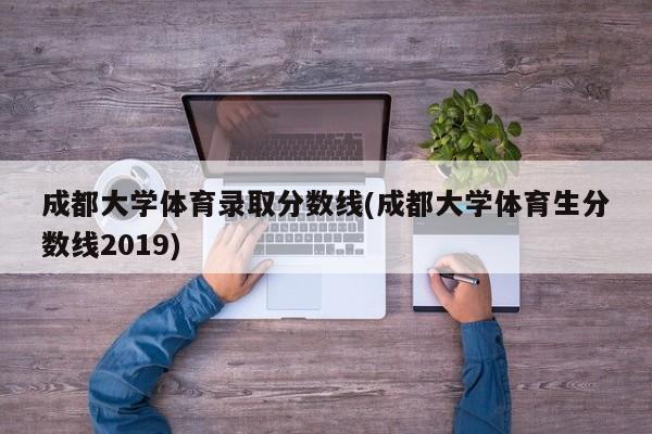 成都大学体育录取分数线(成都大学体育生分数线2019)