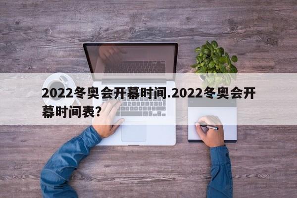 2022冬奥会开幕时间.2022冬奥会开幕时间表?