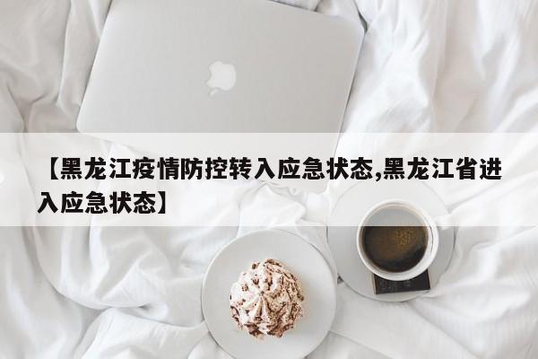 【黑龙江疫情防控转入应急状态,黑龙江省进入应急状态】