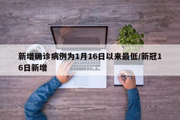新增确诊病例为1月16日以来最低/新冠16日新增
