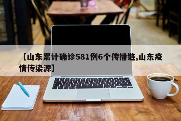 【山东累计确诊581例6个传播链,山东疫情传染源】