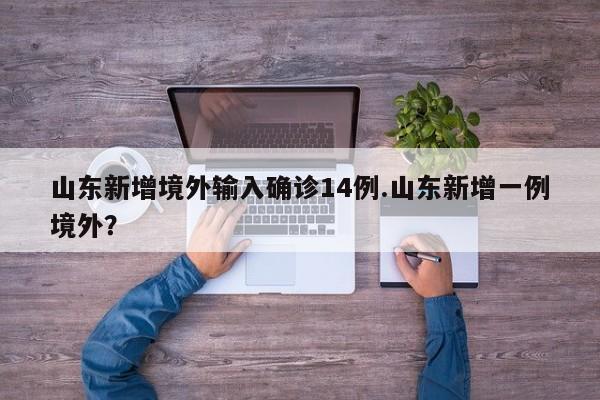 山东新增境外输入确诊14例.山东新增一例境外?