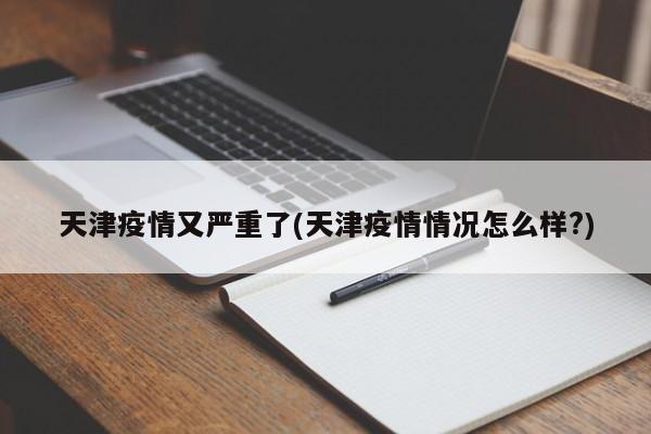 天津疫情又严重了(天津疫情情况怎么样?)