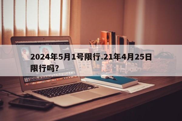 2024年5月1号限行.21年4月25日限行吗?