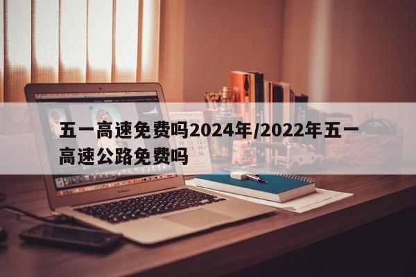 五一高速免费吗2024年/2022年五一高速公路免费吗
